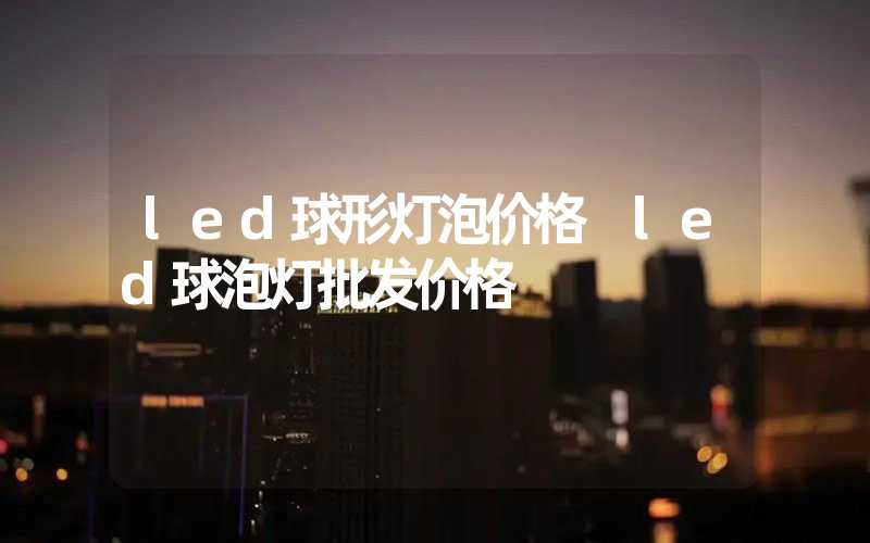led球形灯泡价格 led球泡灯批发价格